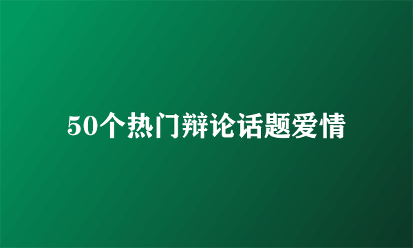 50个热门辩论话题爱情