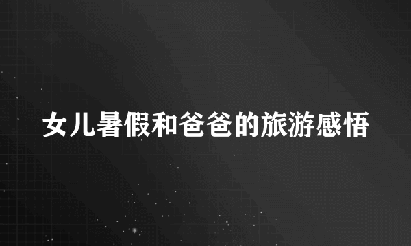 女儿暑假和爸爸的旅游感悟