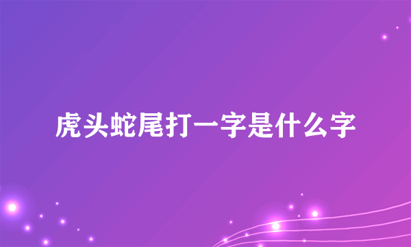 虎头蛇尾打一字是什么字