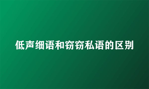 低声细语和窃窃私语的区别