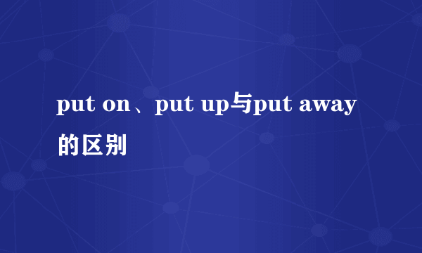 put on、put up与put away的区别