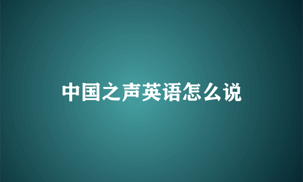 中国之声英语怎么说