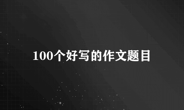100个好写的作文题目