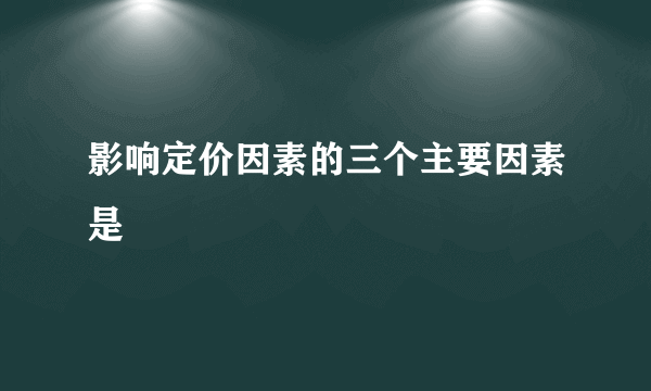 影响定价因素的三个主要因素是