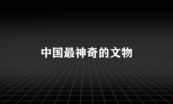 中国最神奇的文物