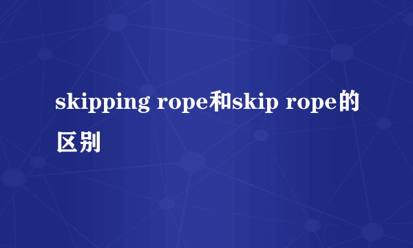 skipping rope和skip rope的区别