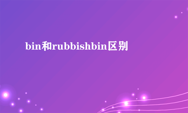 bin和rubbishbin区别