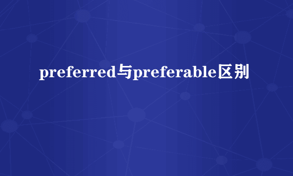 preferred与preferable区别