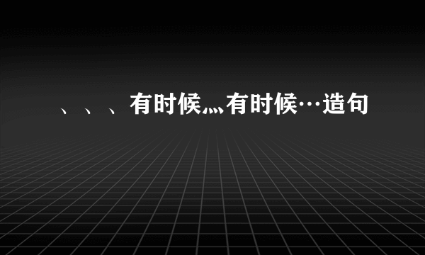 、、、有时候灬有时候…造句