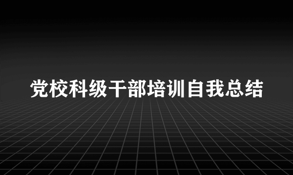 党校科级干部培训自我总结