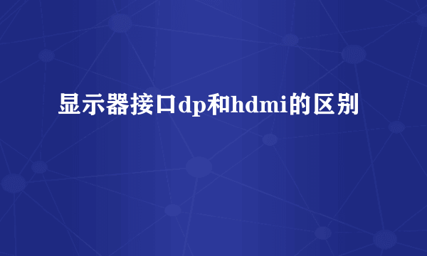 显示器接口dp和hdmi的区别