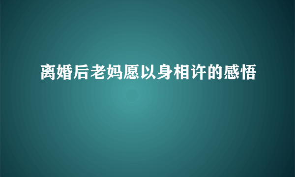 离婚后老妈愿以身相许的感悟