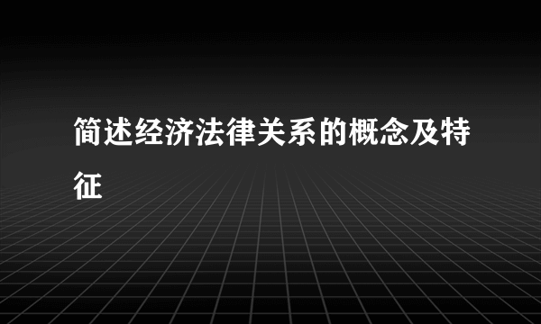 简述经济法律关系的概念及特征