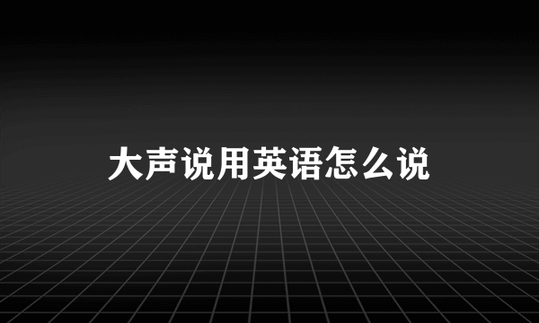 大声说用英语怎么说