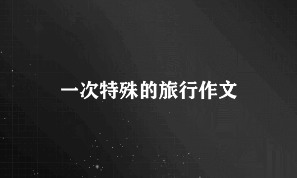 一次特殊的旅行作文