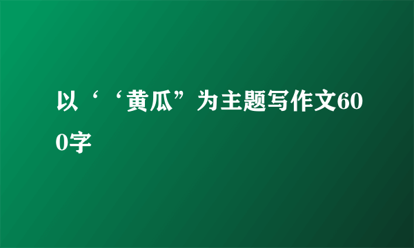 以‘‘黄瓜”为主题写作文600字