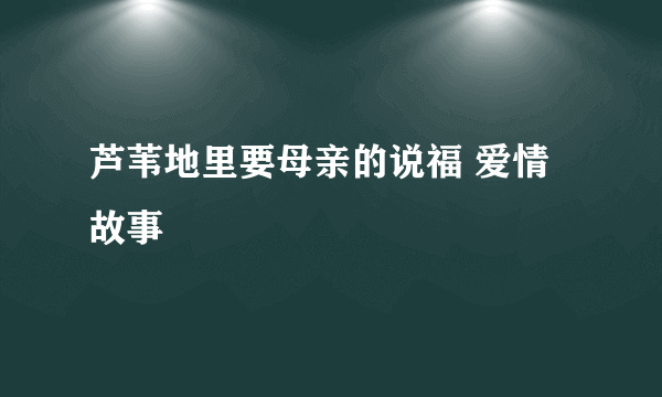 芦苇地里要母亲的说福 爱情故事
