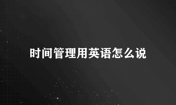 时间管理用英语怎么说