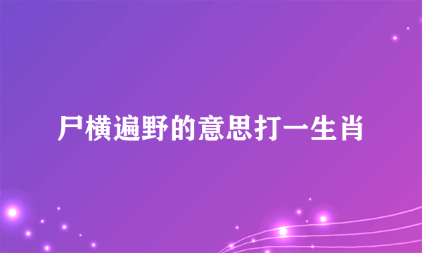 尸横遍野的意思打一生肖