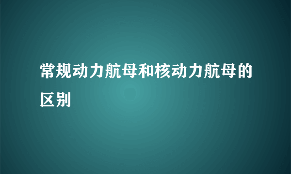 常规动力航母和核动力航母的区别