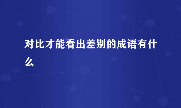 对比才能看出差别的成语有什么