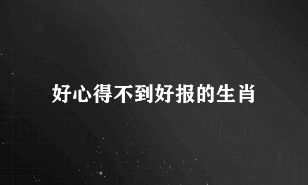 好心得不到好报的生肖