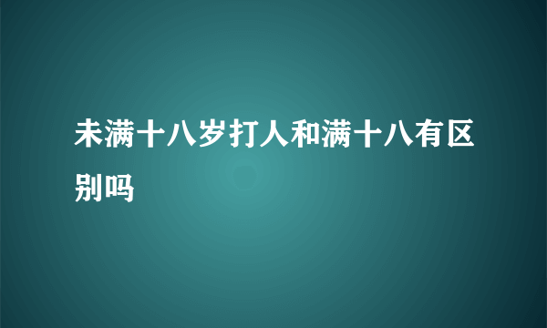 未满十八岁打人和满十八有区别吗