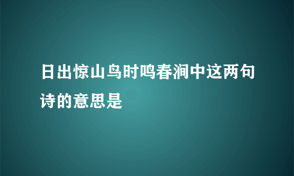 日出惊山鸟时鸣春涧中这两句诗的意思是