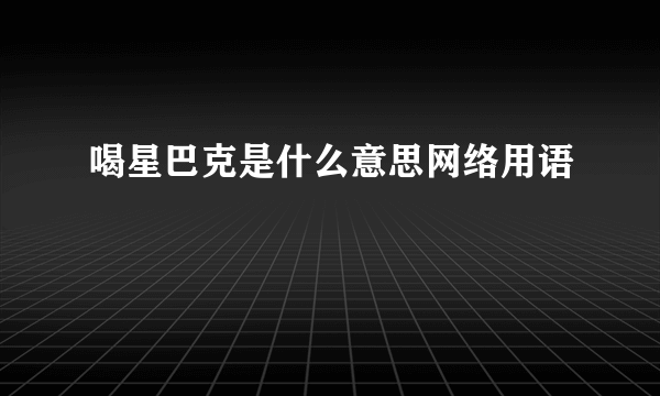 喝星巴克是什么意思网络用语