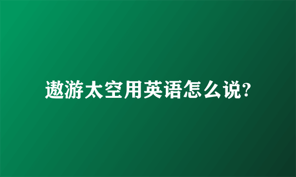 遨游太空用英语怎么说?