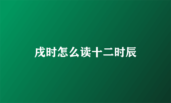 戌时怎么读十二时辰