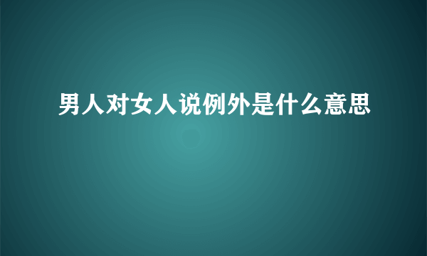 男人对女人说例外是什么意思