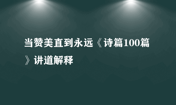 当赞美直到永远《诗篇100篇》讲道解释