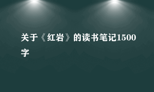 关于《红岩》的读书笔记1500字