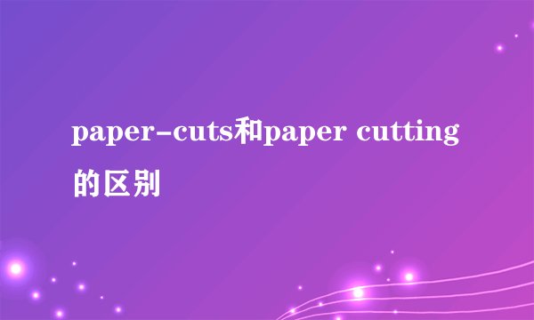 paper-cuts和paper cutting的区别