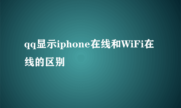 qq显示iphone在线和WiFi在线的区别