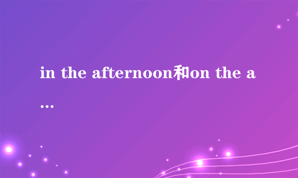 in the afternoon和on the afternoon的区别