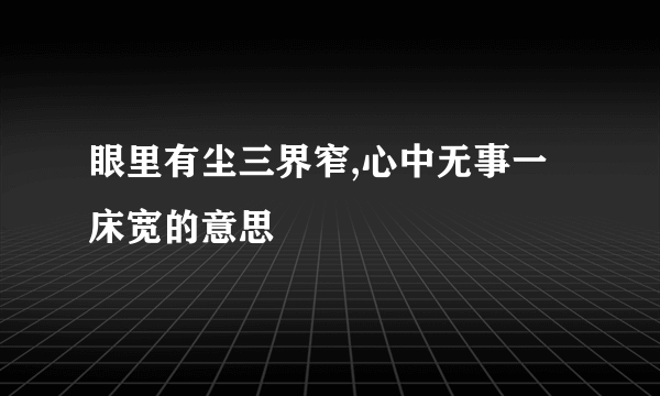 眼里有尘三界窄,心中无事一床宽的意思