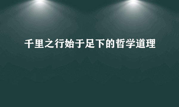 千里之行始于足下的哲学道理