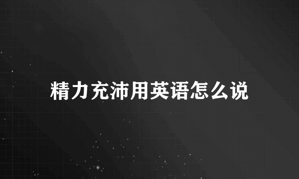 精力充沛用英语怎么说