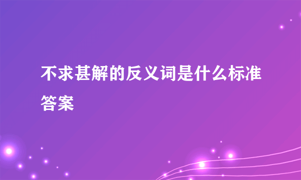 不求甚解的反义词是什么标准答案