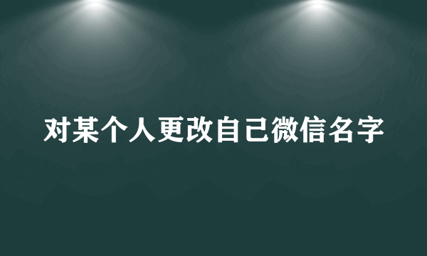 对某个人更改自己微信名字