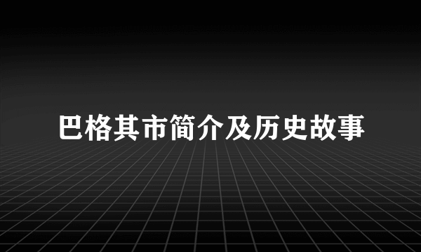 巴格其市简介及历史故事