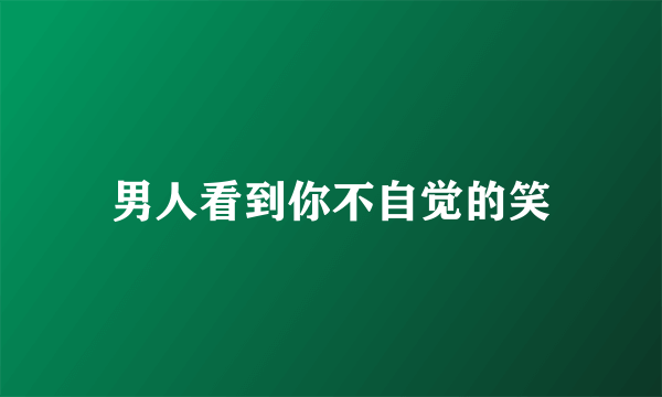 男人看到你不自觉的笑