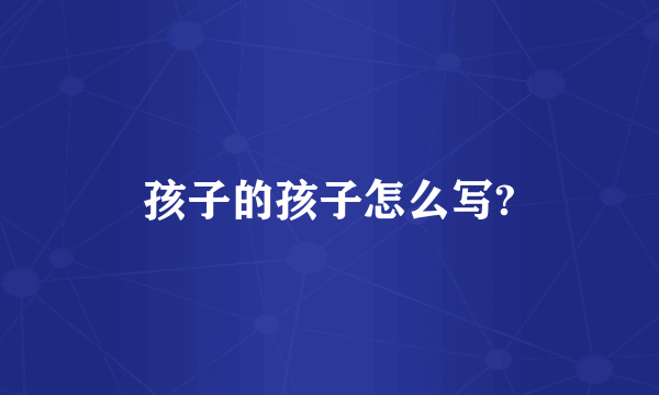 孩子的孩子怎么写?