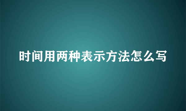 时间用两种表示方法怎么写