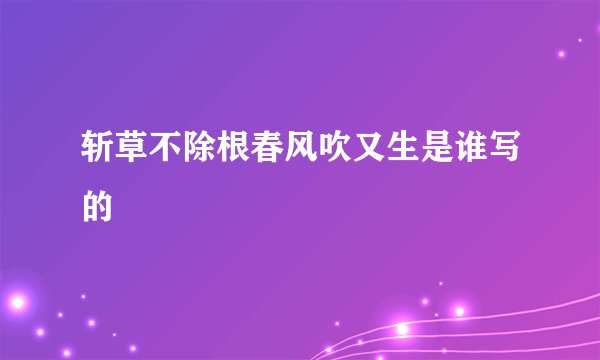 斩草不除根春风吹又生是谁写的