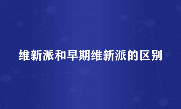 维新派和早期维新派的区别