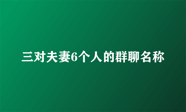 三对夫妻6个人的群聊名称