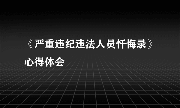 《严重违纪违法人员忏悔录》心得体会